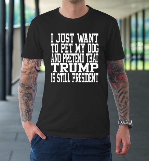 I Just Want To Pet My Dog And Trump Is Still President Republican T-Shirt