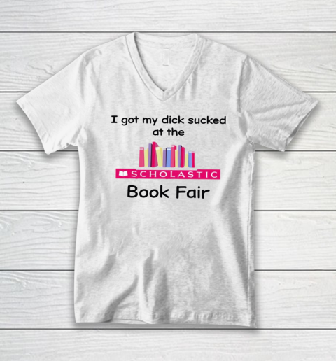 I Got My Dick Sucked At The Scholastic Book Fair V-Neck T-Shirt