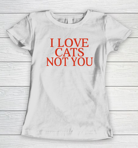 I Love Cats Not You Funny Women's T-Shirt