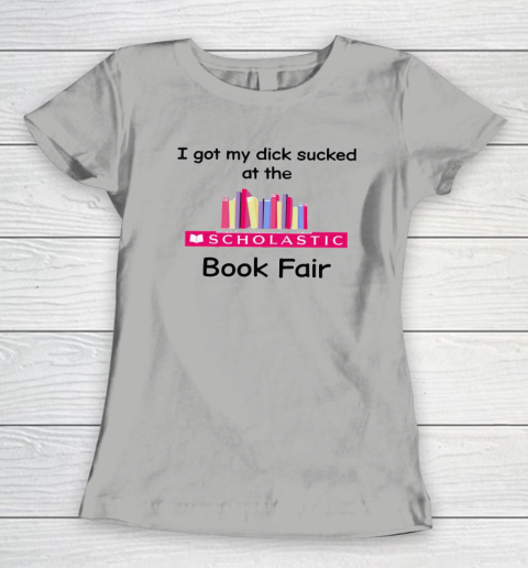 I Got My Dick Sucked At The Scholastic Book Fair Women's T-Shirt 7