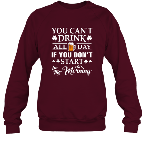 You Can't Drink All Day If You Don't Start T Shirt Sweatshirt
