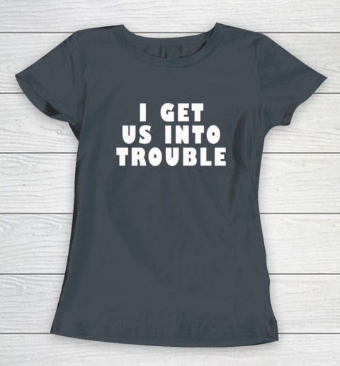 I Get Us Into Trouble Women's T-Shirt 3