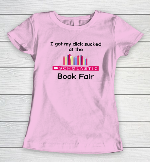 I Got My Dick Sucked At The Scholastic Book Fair Women's T-Shirt 5