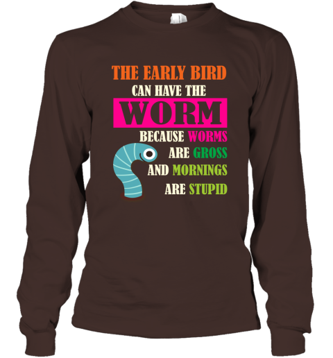 The Early Bird Can Have The Worm Because Mornings Are Stupid Long Sleeve