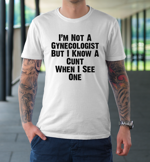 I'm Not A Gynecologist But I Know A Cunt When I See One T-Shirt
