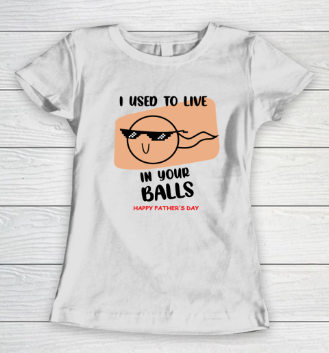 I Used To Live In Your Balls Father's Funny Birthday For Dad Women's T-Shirt