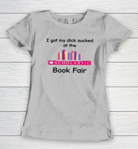 I Got My Dick Sucked At The Scholastic Book Fair Women's T-Shirt 3