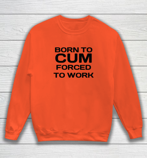 Born To Cum Forced To Work Sweatshirt 2