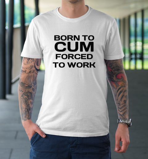 Born To Cum Forced To Work T-Shirt