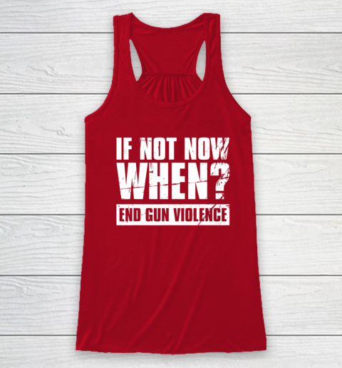 End Gun Violence Shirt Wear Orange Anti Gun If Not Now When Racerback Tank 3