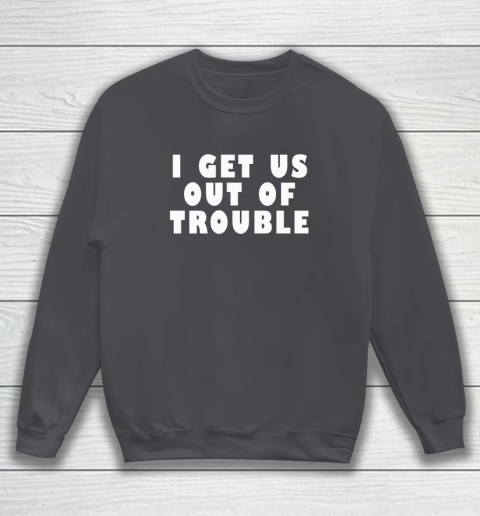I Get Us Out Of Trouble Sweatshirt 3