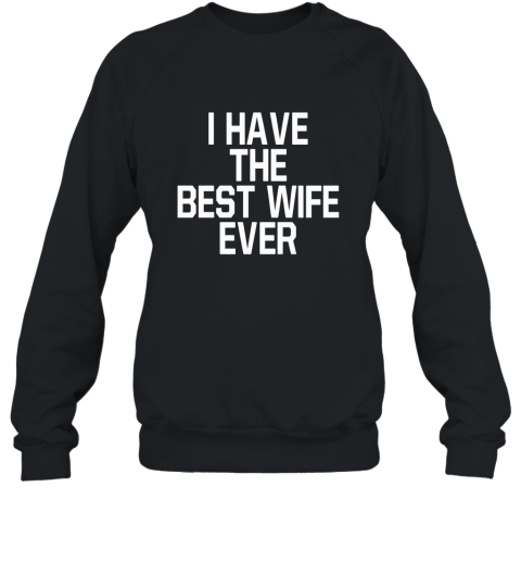 I HAVE THE BEST WIFE EVER T Shirt Who has The Best Wife Sweatshirt