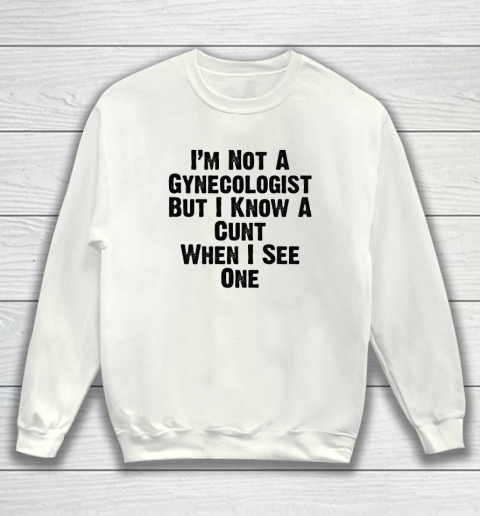 I'm Not A Gynecologist But I Know A Cunt When I See One Sweatshirt