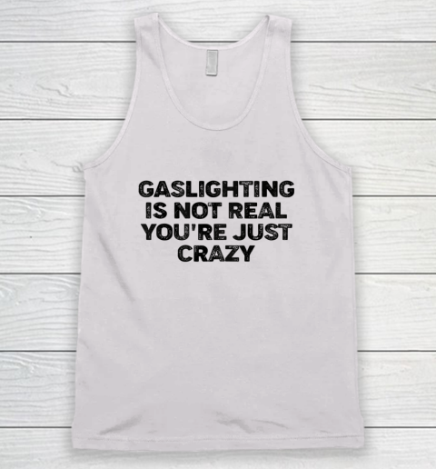 Gaslighting Is Not Real Shirt You re Just Crazy Funny Tank Top