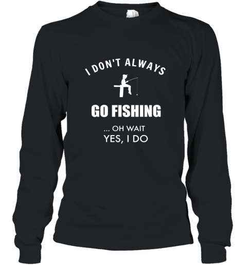 Funny Fishing Shirts I Dont Always Fish Oh Wait Yes I Do Long Sleeve