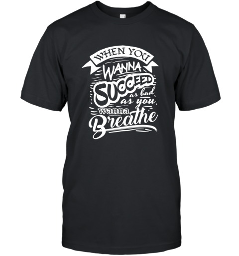 When You Want To Succeed As Bad As You Breath Success Shirt T-Shirt