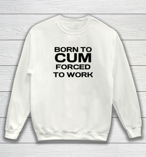 Born To Cum Forced To Work Sweatshirt