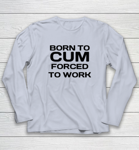 Born To Cum Forced To Work Long Sleeve T-Shirt 4