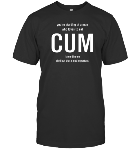 You're Starting At A Man Who Loves To Eat Cum I Also Dine On Shid But That's Not Important T-Shirt