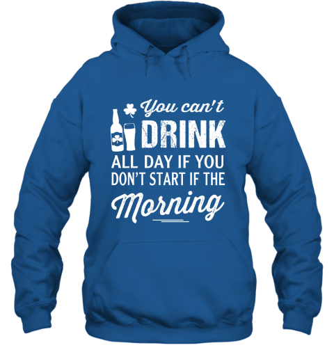 You Can't Drink All Day If You Don't Start In The Morning Hoodie