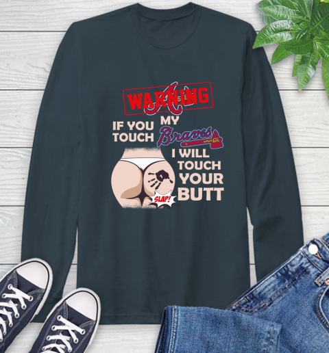 Atlanta Braves MLB Baseball Warning If You Touch My Team I Will Touch My Butt Long Sleeve T-Shirt 9