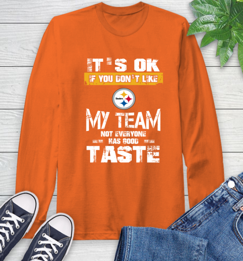 Pittsburgh Steelers NFL Football It's Ok If You Don't Like My Team Not Everyone Has Good Taste Long Sleeve T-Shirt 4