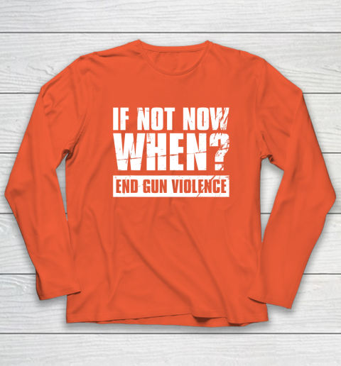 End Gun Violence Shirt Wear Orange Anti Gun If Not Now When Long Sleeve T-Shirt