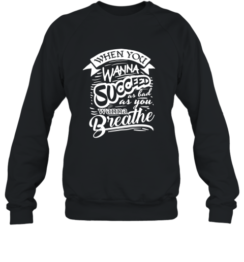When You Want To Succeed As Bad As You Breath Success Shirt Sweatshirt