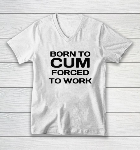 Born To Cum Forced To Work V-Neck T-Shirt
