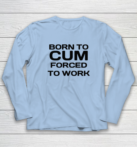 Born To Cum Forced To Work Long Sleeve T-Shirt 5