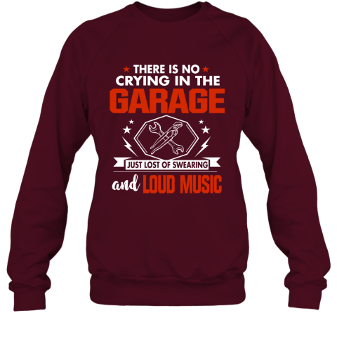 There Is No Crying In The Garage Just Lost Of Swearing And Loud Music Sweatshirt