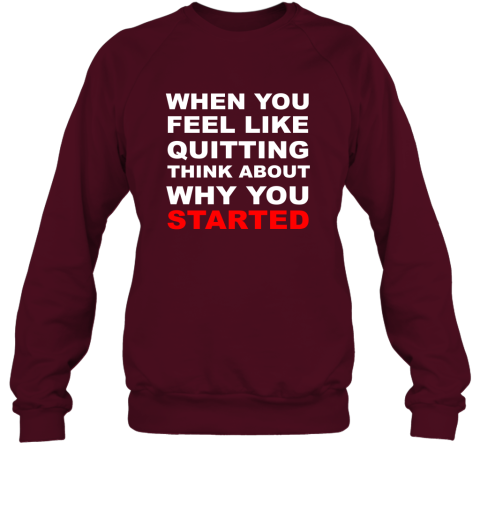 When You Feel Like Quitting Think About Why You Started Sweatshirt