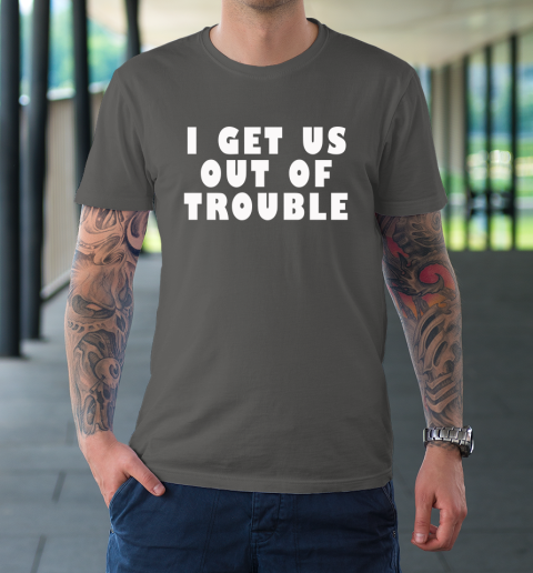 I Get Us Out Of Trouble T-Shirt 6