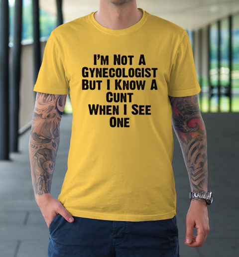 I'm Not A Gynecologist But I Know A Cunt When I See One T-Shirt 4