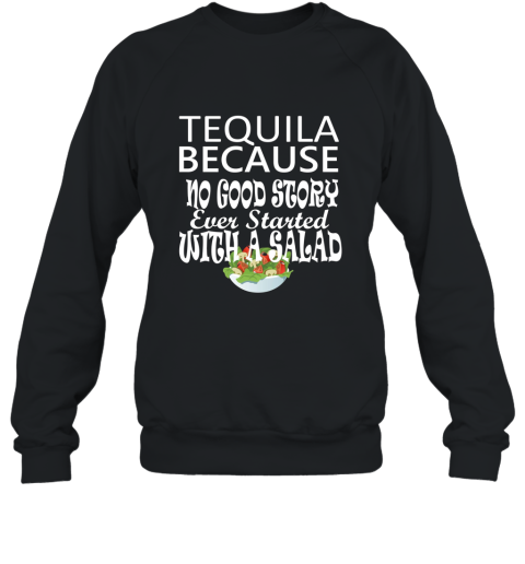 Tequila Because No Good Story Started with a Salad T Shirt Sweatshirt