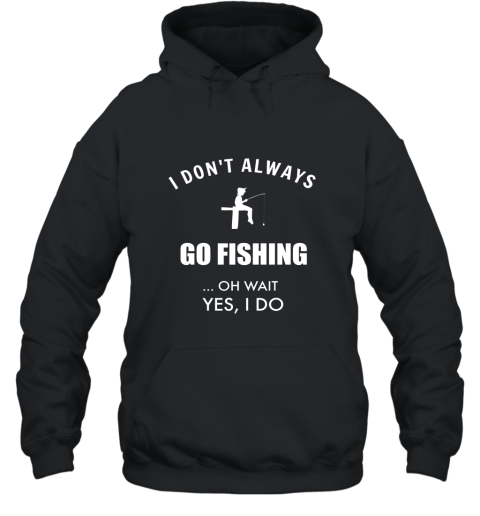 Funny Fishing Shirts I Dont Always Fish Oh Wait Yes I Do Hooded