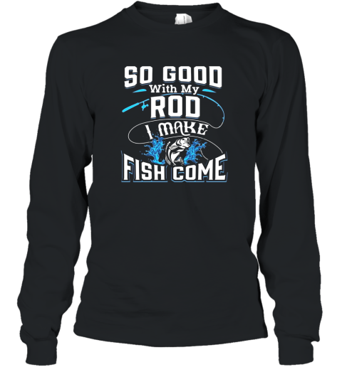 So Good With My Rod I Make Fish Come  Funny Fishing Long Sleeve