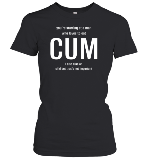 You're Starting At A Man Who Loves To Eat Cum I Also Dine On Shid But That's Not Important Women's T-Shirt