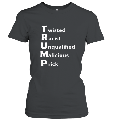 Anti Trump Shirt. Twisted Racist Unqualified Malicious Prick Women T-Shirt