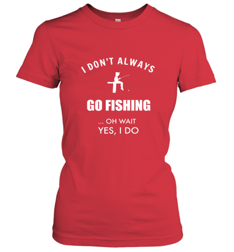 Funny Fishing Shirts I Dont Always Fish Oh Wait Yes I Do Women T