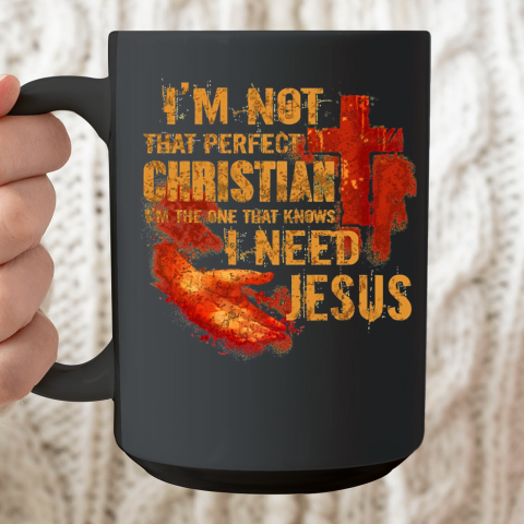 I'm Not That Perfect Christian I'm The One That Knows I Need Jesus Ceramic Mug 15oz