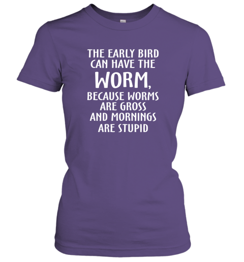 The Early Bird Can Have Worm Because Mornings Are Stupid Women Tee