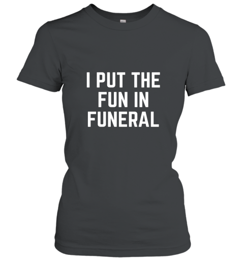 I Put the Fun in Funeral Funny T Shirt Women T-Shirt