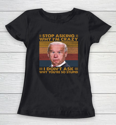 Stop Asking Why I'm Crazy Funny Anti Biden Women's T-Shirt