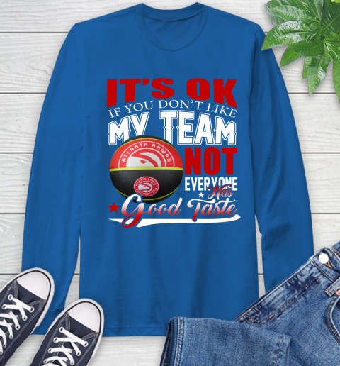 NBA It's Ok If You Don't Like My Team Atlanta Hawks Not Everyone Has Good Taste Basketball Long Sleeve T-Shirt 10