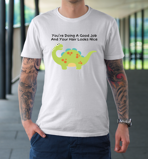 Dinosaur Funny Shirt You Are Doing A Good Job And Your Hair Looks Nice T-Shirt 8