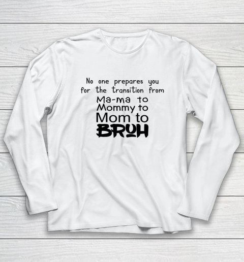 No One Prepares You for The Transition from Mama To Mommy To Mom To Bruh Long Sleeve T-Shirt