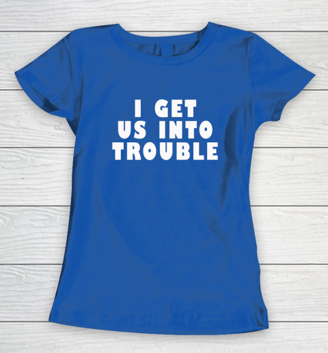I Get Us Into Trouble Women's T-Shirt 6