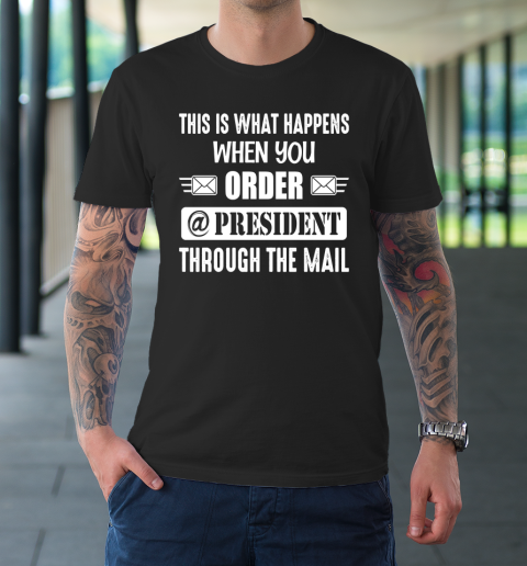 This Is What Happens When You Order A President Through The Mail T-Shirt