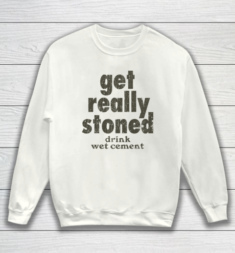 Get Really Stoned... Drink Wet Cement Sweatshirt